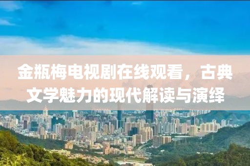 金瓶梅电视剧在线观看，古典文学魅力的现代解读与演绎