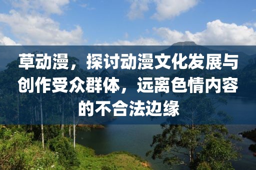 草动漫，探讨动漫文化发展与创作受众群体，远离色情内容的不合法边缘