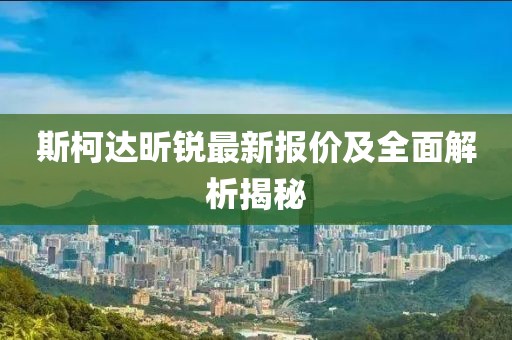 斯柯达昕锐最新报价及全面解析揭秘