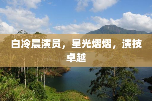 白冷晨演员，星光熠熠，演技卓越