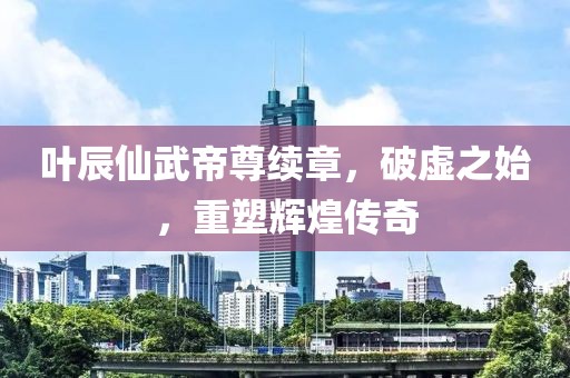 叶辰仙武帝尊续章，破虚之始，重塑辉煌传奇