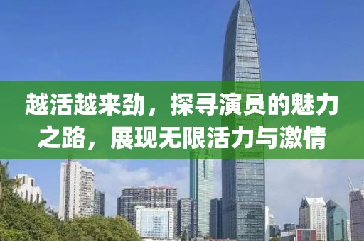 越活越来劲，探寻演员的魅力之路，展现无限活力与激情