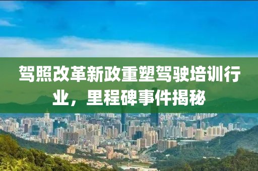 驾照改革新政重塑驾驶培训行业，里程碑事件揭秘