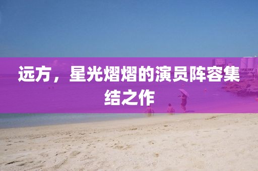 远方，星光熠熠的演员阵容集结之作