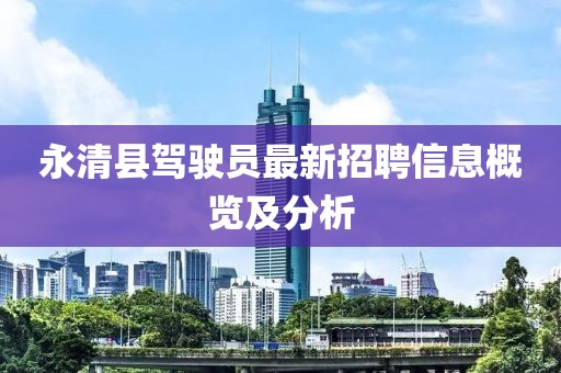 永清县驾驶员最新招聘信息概览及分析