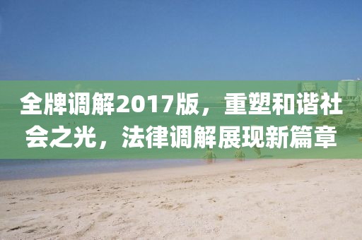 全牌调解2017版，重塑和谐社会之光，法律调解展现新篇章