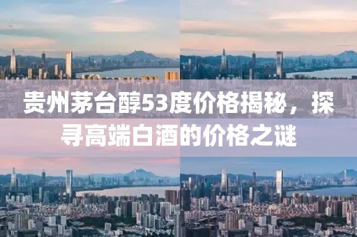 贵州茅台醇53度价格揭秘，探寻高端白酒的价格之谜