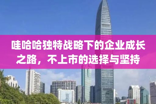 哇哈哈独特战略下的企业成长之路，不上市的选择与坚持