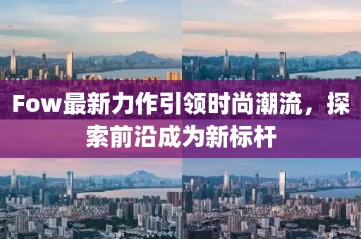 Fow最新力作引领时尚潮流，探索前沿成为新标杆