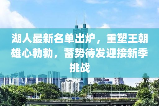 湖人最新名单出炉，重塑王朝雄心勃勃，蓄势待发迎接新季挑战