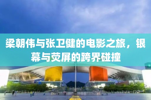 梁朝伟与张卫健的电影之旅，银幕与荧屏的跨界碰撞