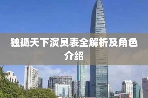 独孤天下演员表全解析及角色介绍