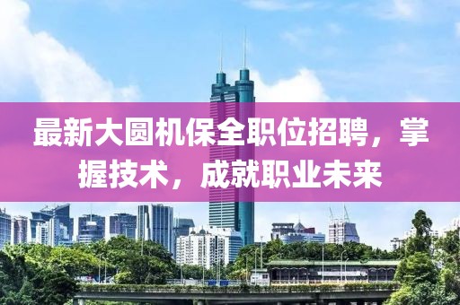 最新大圆机保全职位招聘，掌握技术，成就职业未来