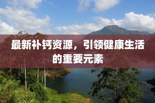 最新补钙资源，引领健康生活的重要元素