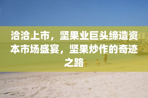 洽洽上市，坚果业巨头缔造资本市场盛宴，坚果炒作的奇迹之路