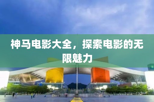 神马电影大全，探索电影的无限魅力