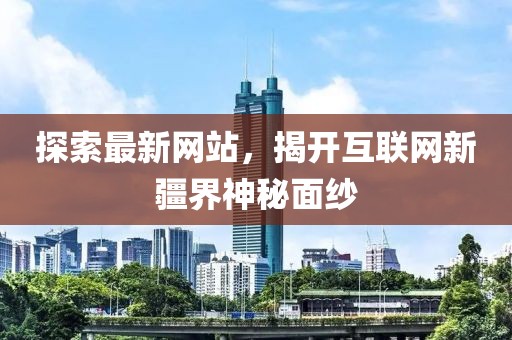 探索最新网站，揭开互联网新疆界神秘面纱