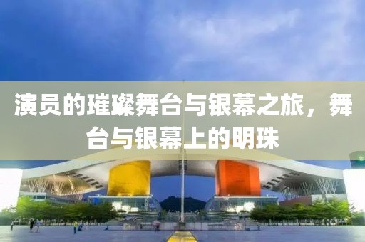 演员的璀璨舞台与银幕之旅，舞台与银幕上的明珠