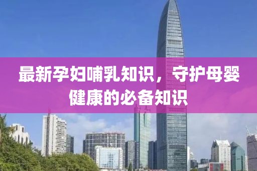 最新孕妇哺乳知识，守护母婴健康的必备知识