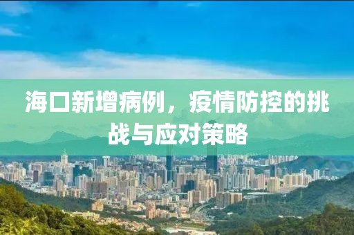 海口新增病例，疫情防控的挑战与应对策略