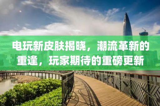 电玩新皮肤揭晓，潮流革新的重逢，玩家期待的重磅更新