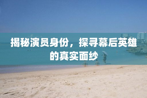 揭秘演员身份，探寻幕后英雄的真实面纱