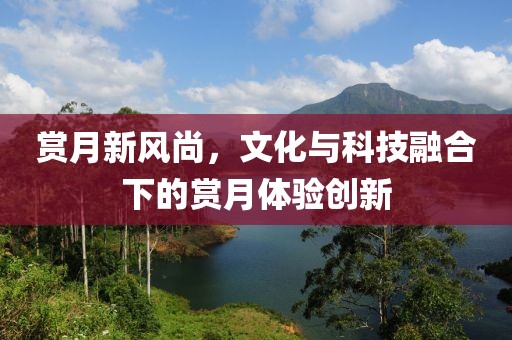 赏月新风尚，文化与科技融合下的赏月体验创新