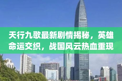 天行九歌最新剧情揭秘，英雄命运交织，战国风云热血重现
