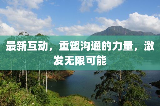 最新互动，重塑沟通的力量，激发无限可能