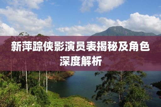 新萍踪侠影演员表揭秘及角色深度解析