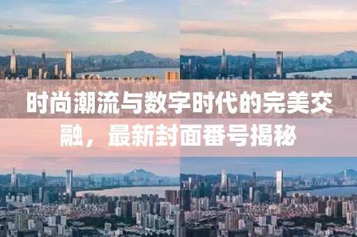 时尚潮流与数字时代的完美交融，最新封面番号揭秘
