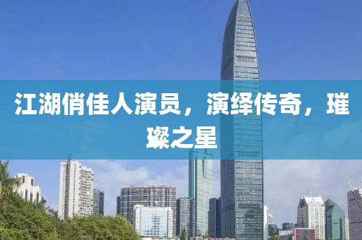 江湖俏佳人演员，演绎传奇，璀璨之星