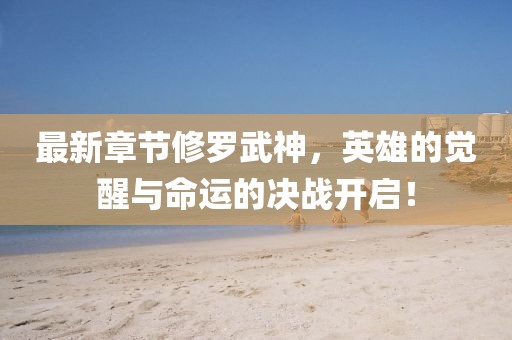 最新章节修罗武神，英雄的觉醒与命运的决战开启！