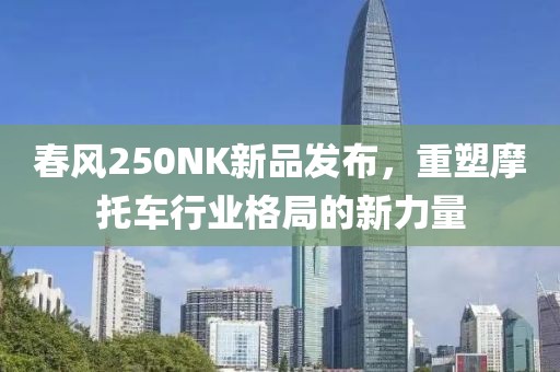 春风250NK新品发布，重塑摩托车行业格局的新力量
