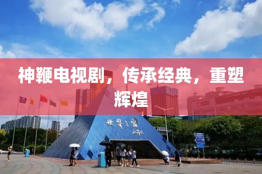 神鞭电视剧，传承经典，重塑辉煌