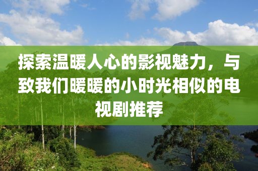 探索温暖人心的影视魅力，与致我们暖暖的小时光相似的电视剧推荐
