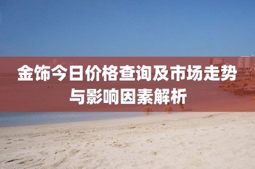 金饰今日价格查询及市场走势与影响因素解析