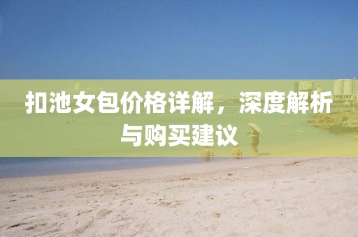 扣池女包价格详解，深度解析与购买建议