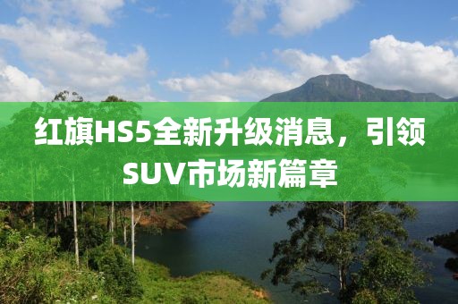 红旗HS5全新升级消息，引领SUV市场新篇章
