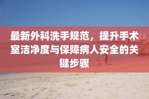最新外科洗手规范，提升手术室洁净度与保障病人安全的关键步骤