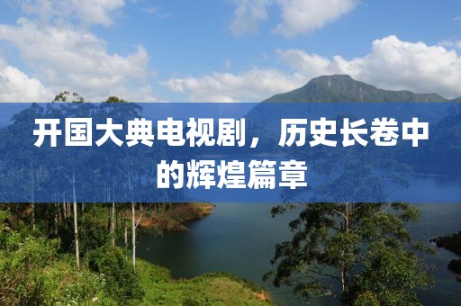 开国大典电视剧，历史长卷中的辉煌篇章