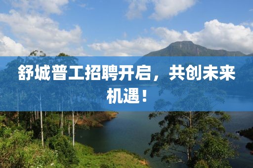 舒城普工招聘开启，共创未来机遇！