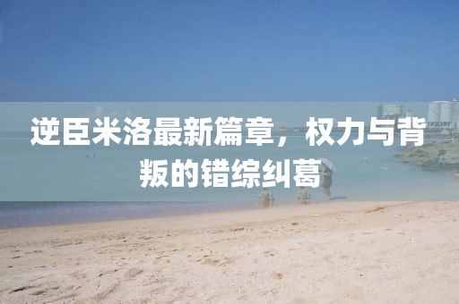 逆臣米洛最新篇章，权力与背叛的错综纠葛