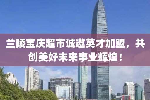 兰陵宝庆超市诚邀英才加盟，共创美好未来事业辉煌！