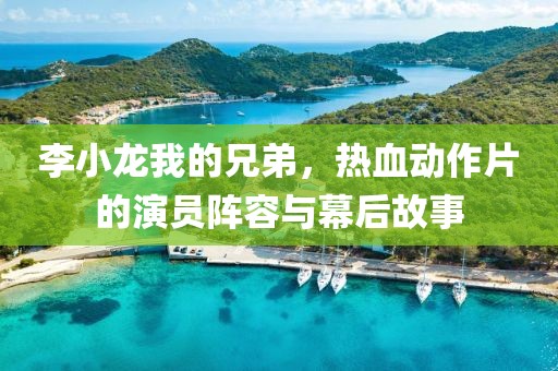 李小龙我的兄弟，热血动作片的演员阵容与幕后故事