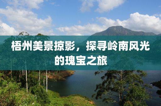 梧州美景掠影，探寻岭南风光的瑰宝之旅