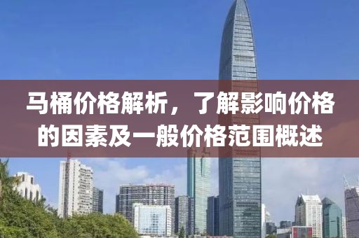 马桶价格解析，了解影响价格的因素及一般价格范围概述