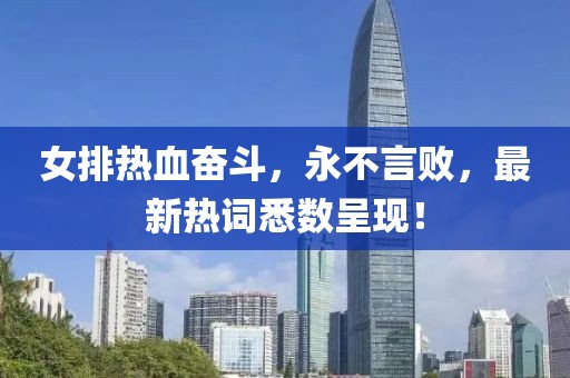 女排热血奋斗，永不言败，最新热词悉数呈现！