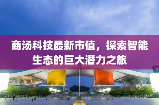 商汤科技最新市值，探索智能生态的巨大潜力之旅