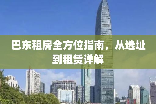 巴东租房全方位指南，从选址到租赁详解